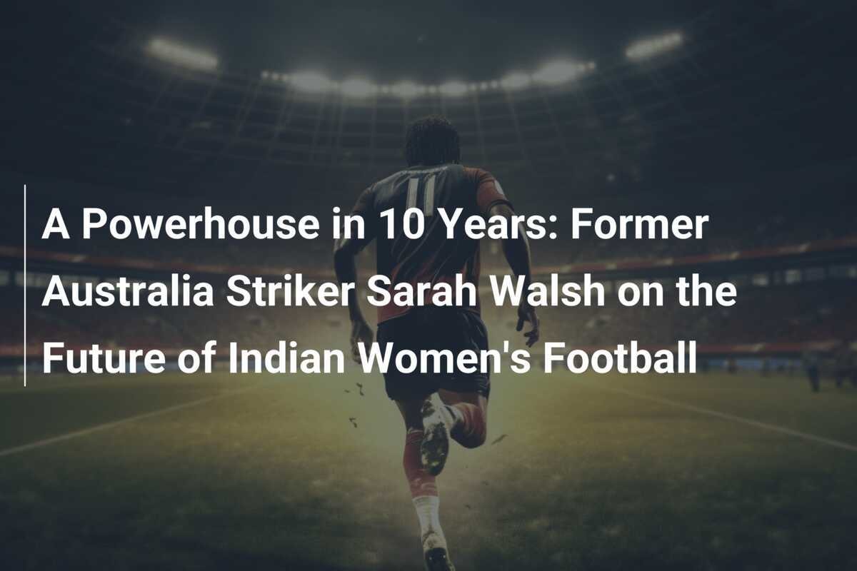 The Next Big Thing: India's 10-Year Plan to Dominate Women's Football