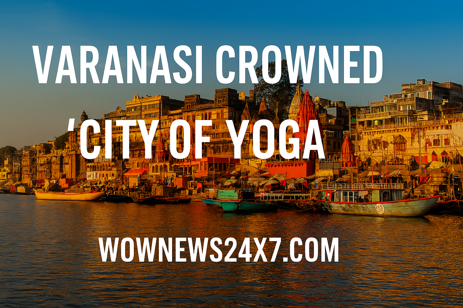 Where Ganga Flows and Chakras Glow: Varanasi Crowned ‘City of Yoga’ in Uttar Pradesh for Its Spiritual Legacy and Global Appeal