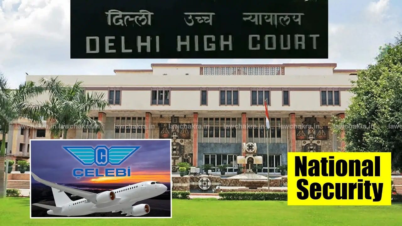 Delhi High Court Upholds Revocation of Celebi’s Security Clearance Amid National Security Concerns
